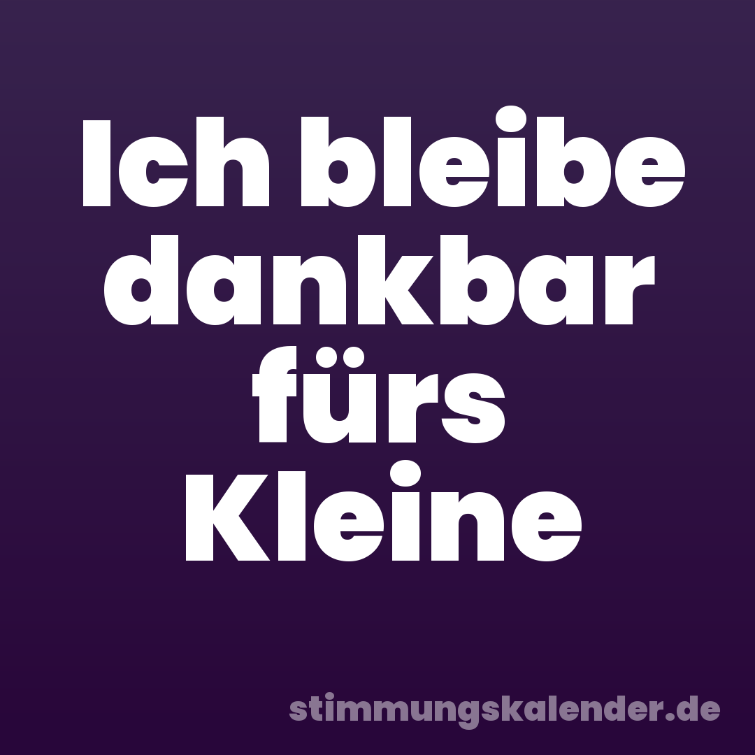 Ich bleibe dankbar fürs Kleine