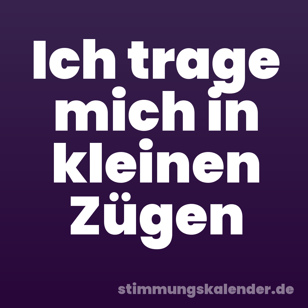 Ich trage mich in kleinen Zügen