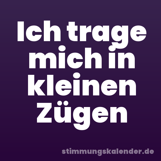 Ich trage mich in kleinen Zügen