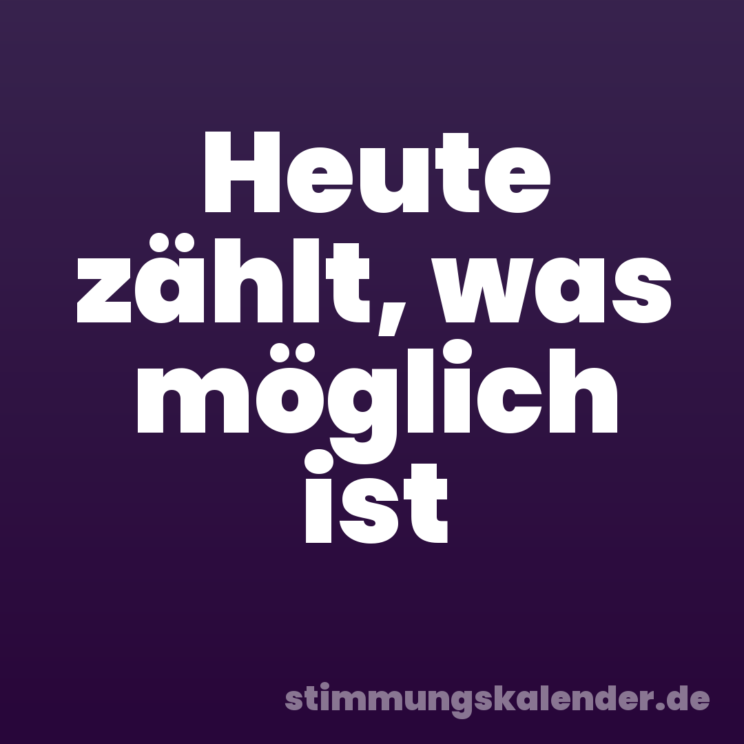 Heute zählt, was möglich ist