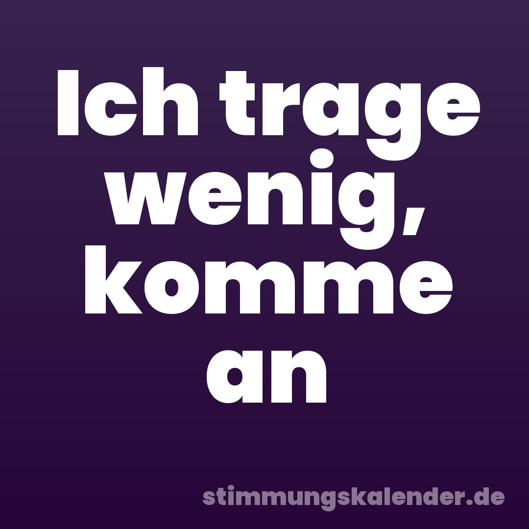 Ich trage wenig, komme an
