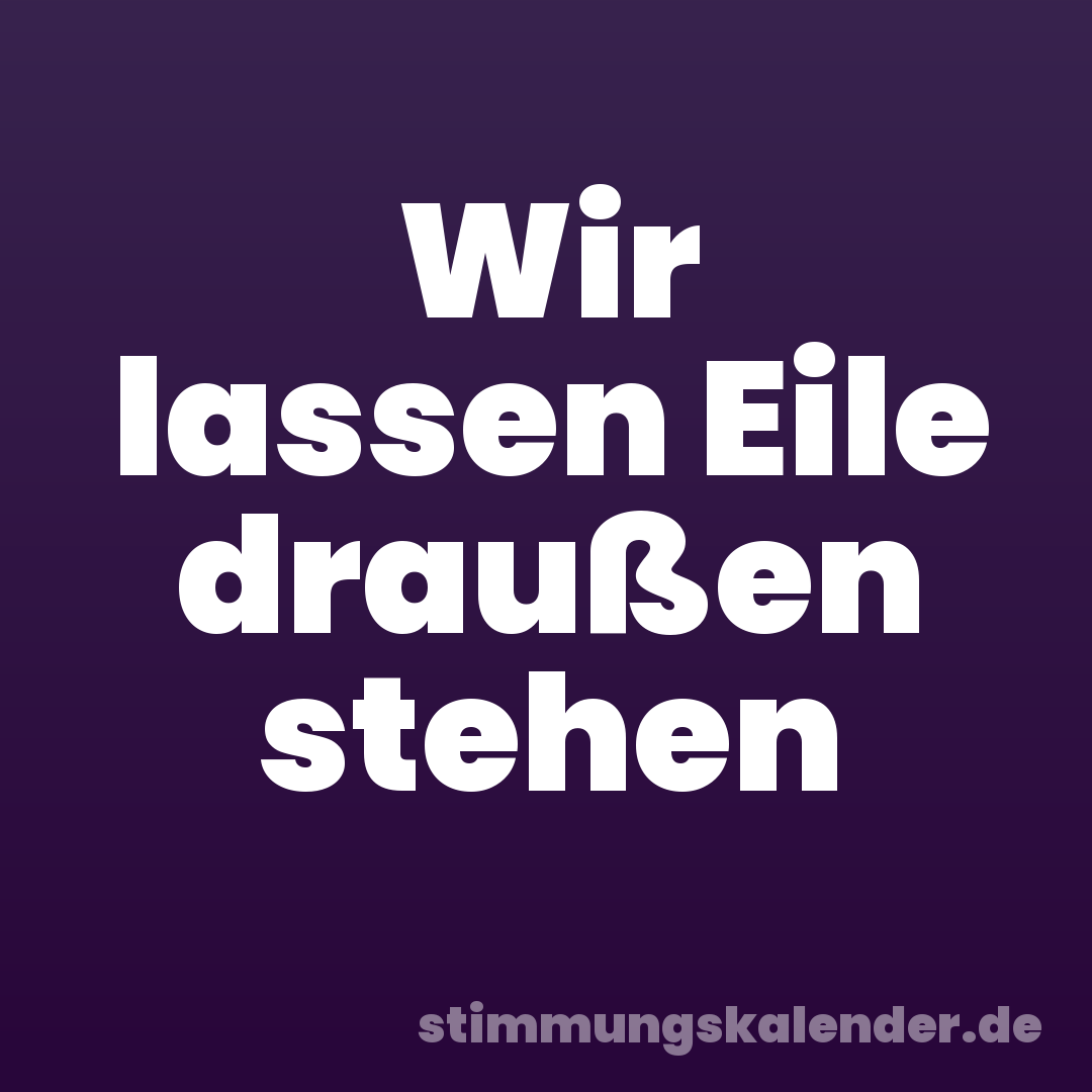 Wir lassen Eile draußen stehen