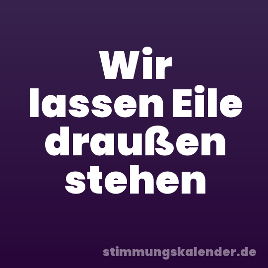 Wir lassen Eile draußen stehen
