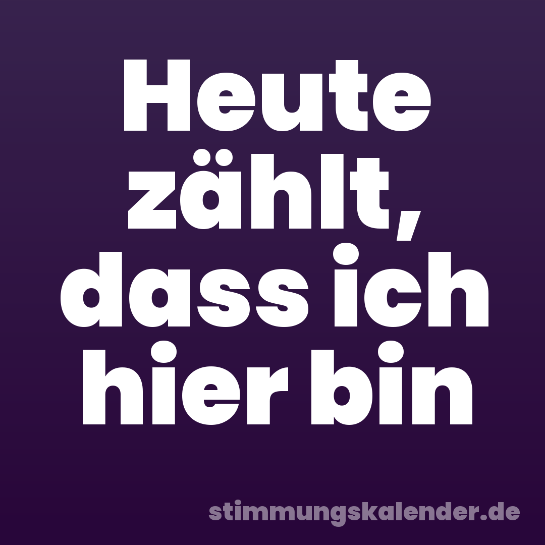 Heute zählt, dass ich hier bin