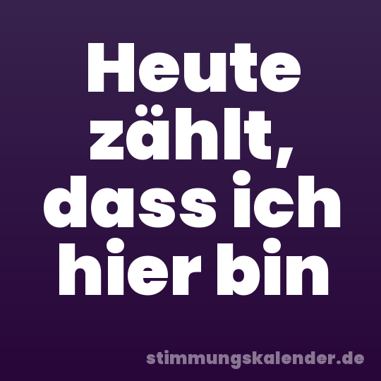 Heute zählt, dass ich hier bin