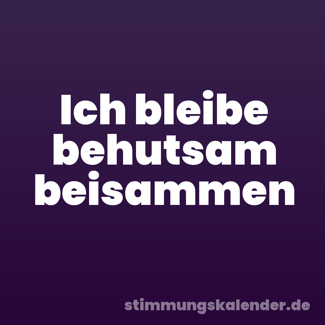 Ich bleibe behutsam beisammen