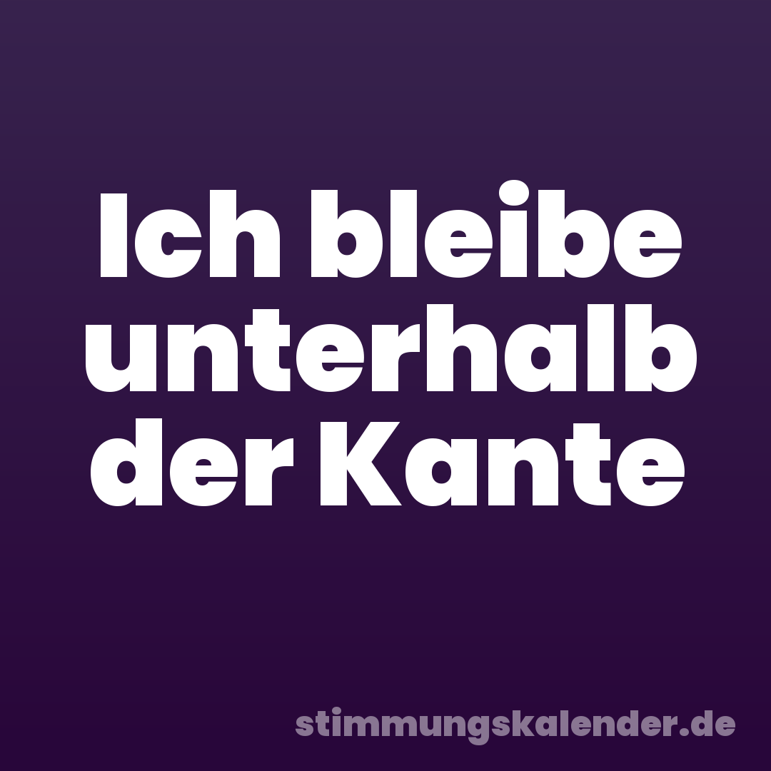 Ich bleibe unterhalb der Kante