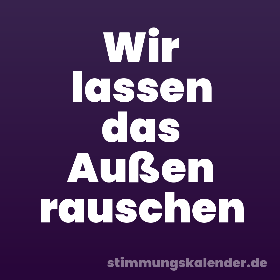 Wir lassen das Außen rauschen
