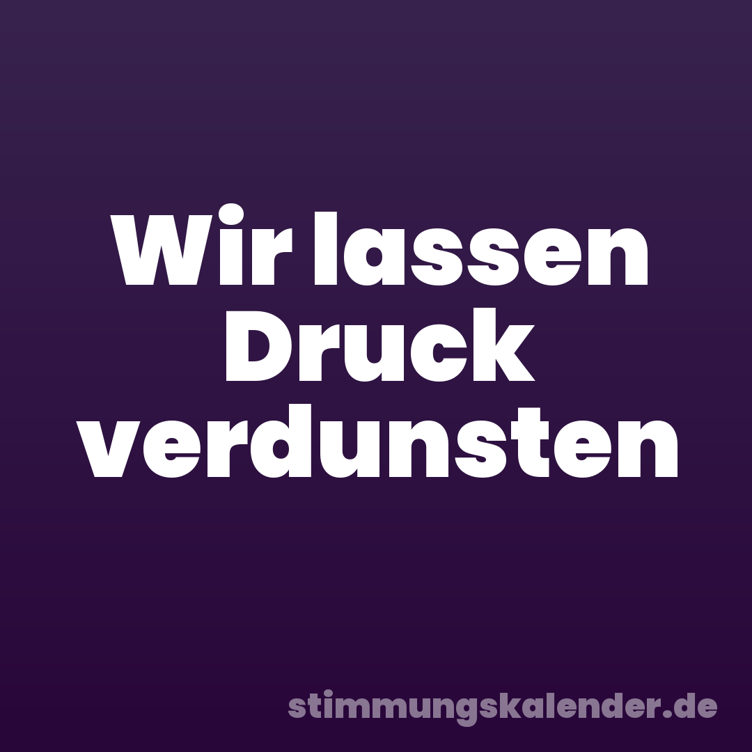 Wir lassen Druck verdunsten