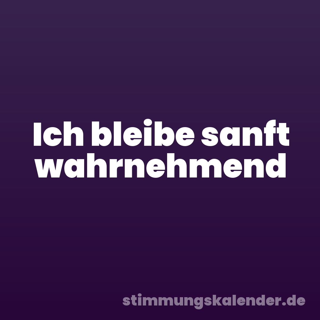 Ich bleibe sanft wahrnehmend