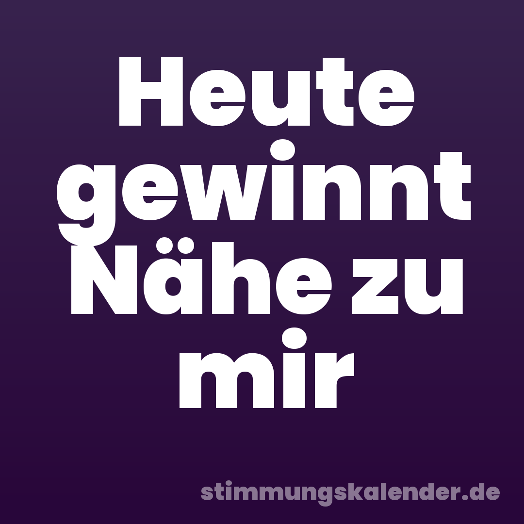 Heute gewinnt Nähe zu mir