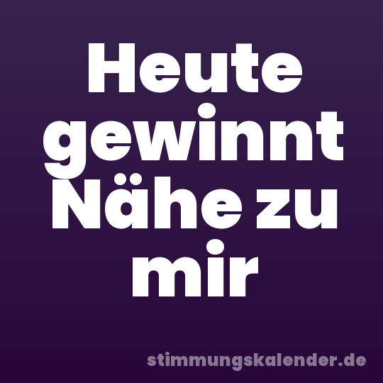 Heute gewinnt Nähe zu mir