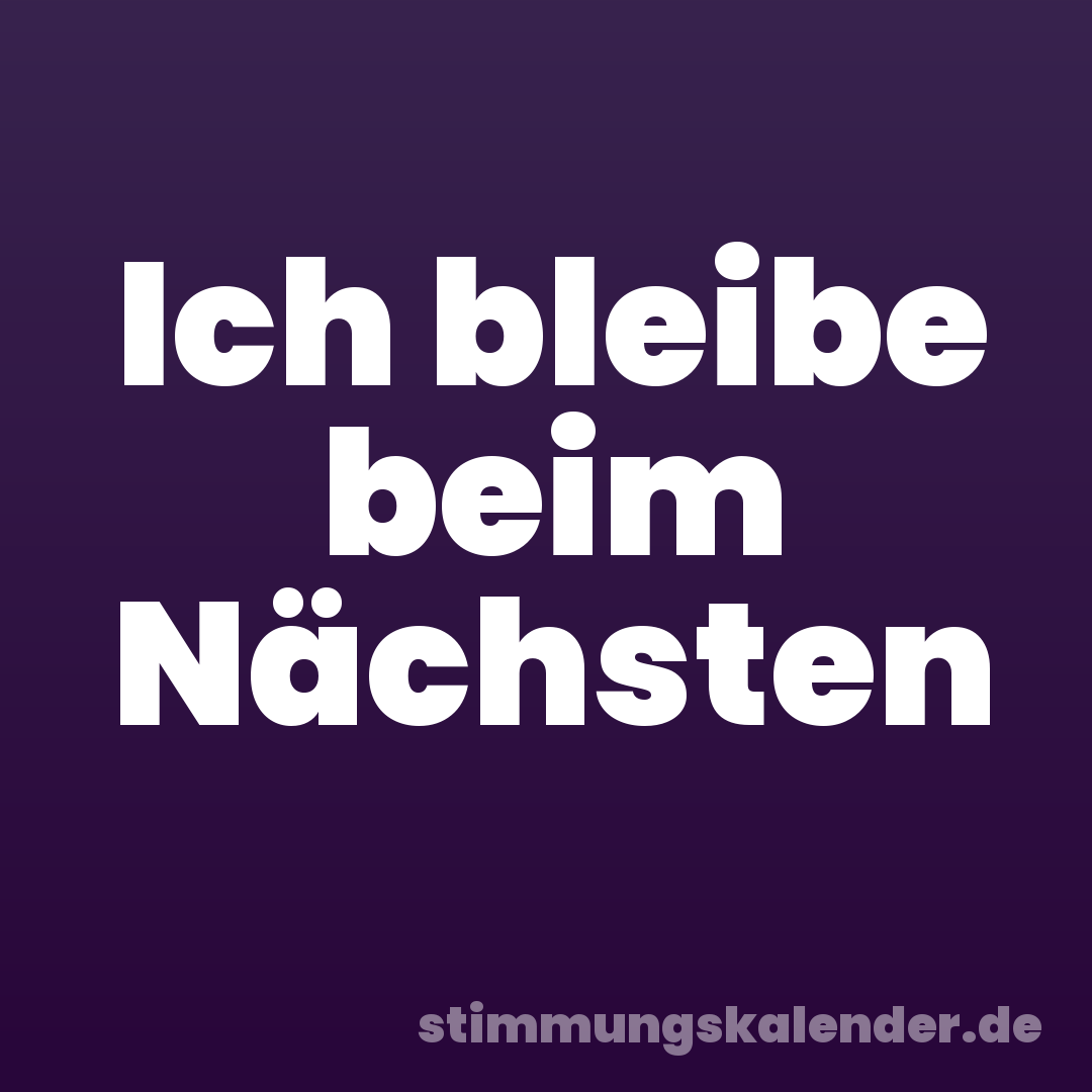 Ich bleibe beim Nächsten