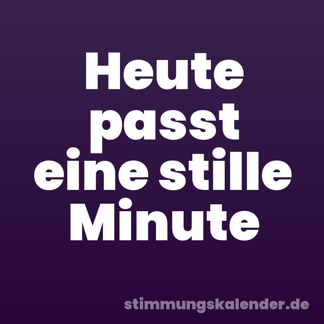 Heute passt eine stille Minute