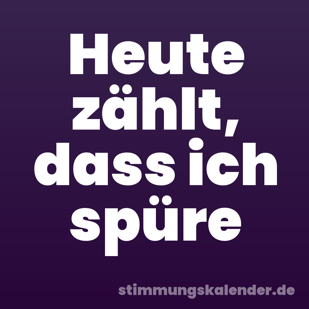 Heute zählt, dass ich spüre