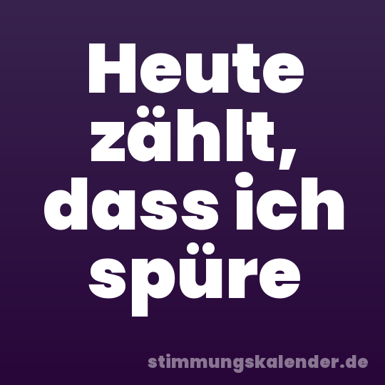 Heute zählt, dass ich spüre
