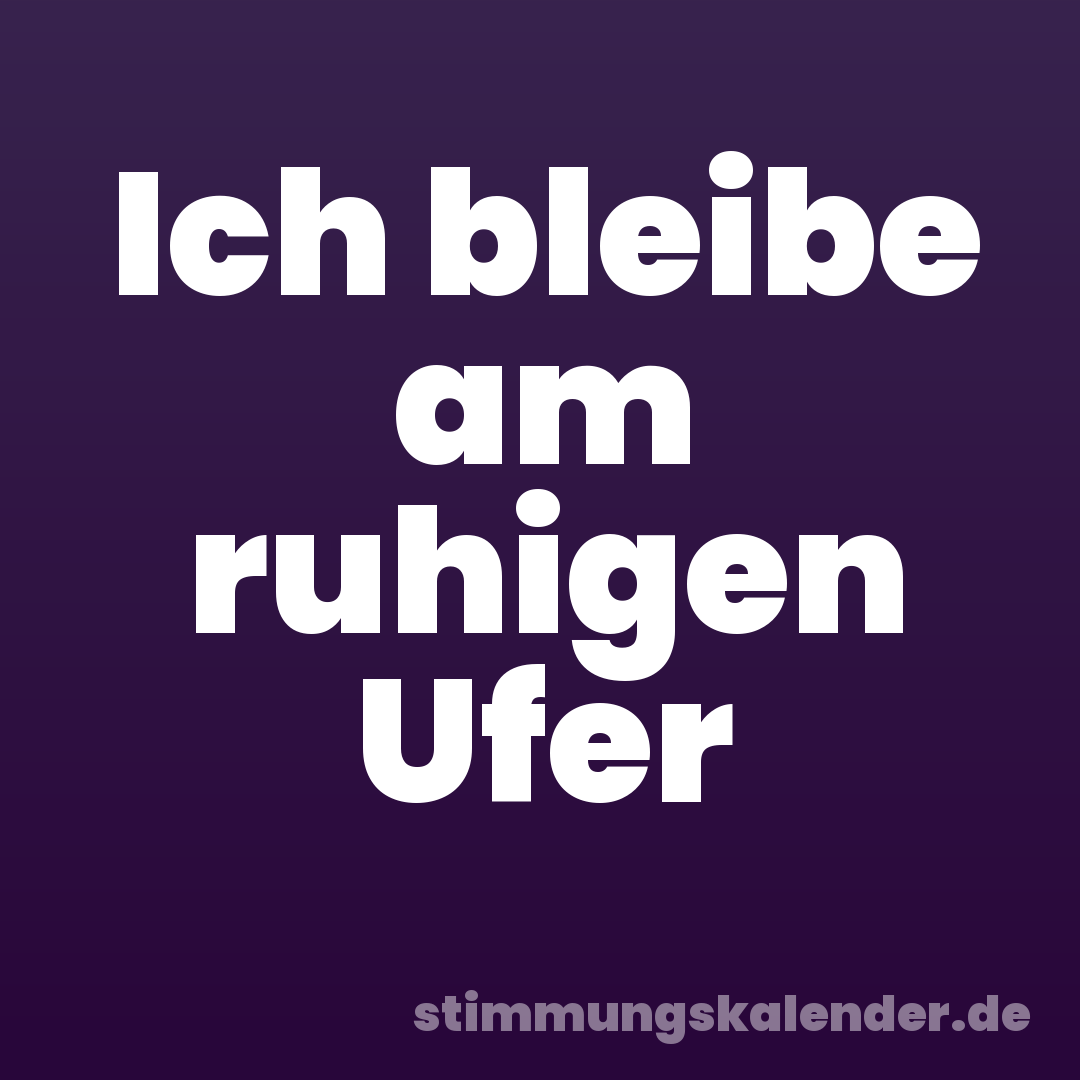 Ich bleibe am ruhigen Ufer