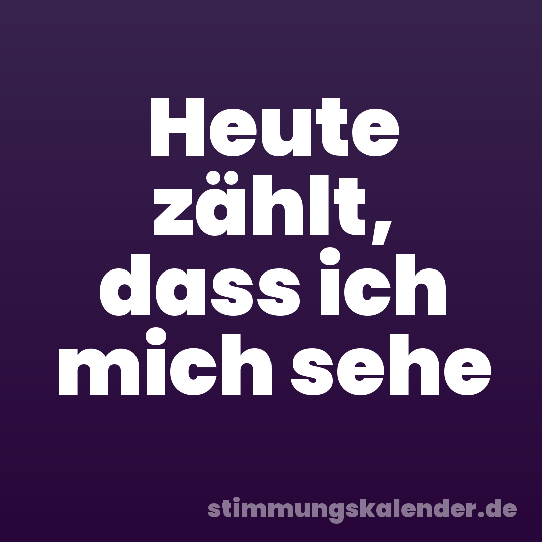 Heute zählt, dass ich mich sehe