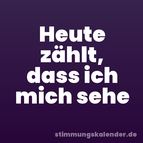 Heute zählt, dass ich mich sehe