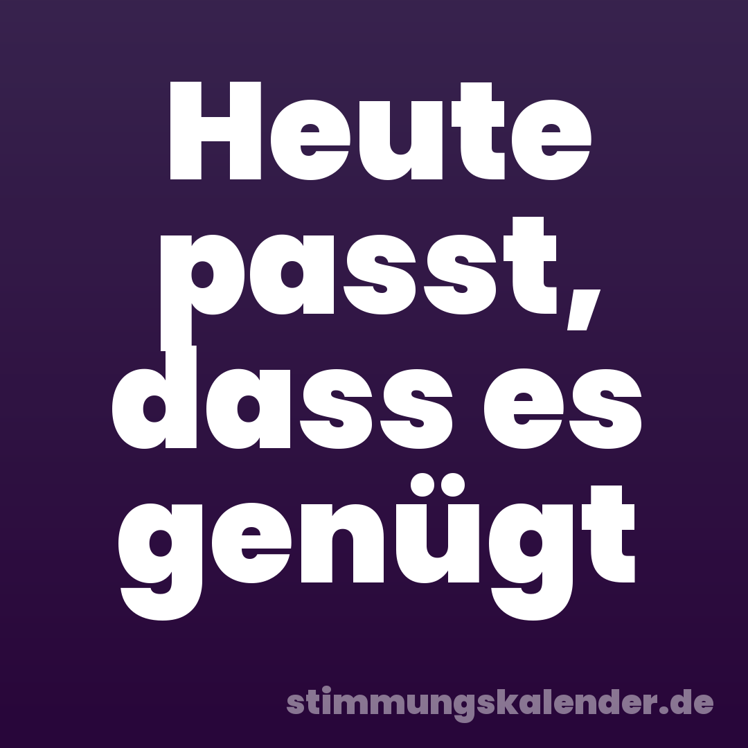 Heute passt, dass es genügt