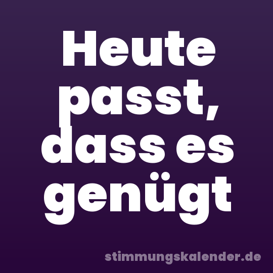 Heute passt, dass es genügt