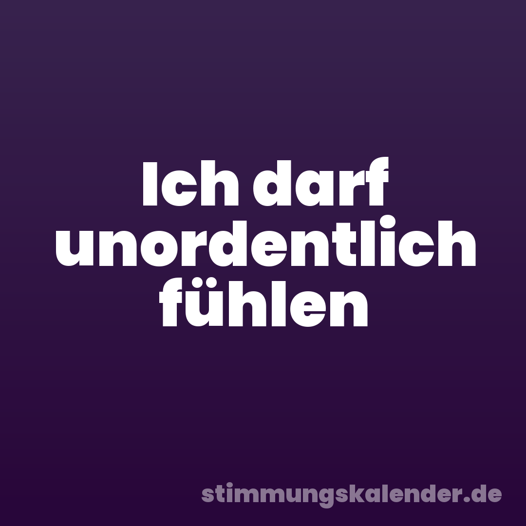 Ich darf unordentlich fühlen