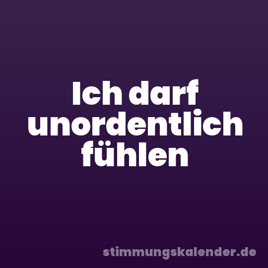 Ich darf unordentlich fühlen
