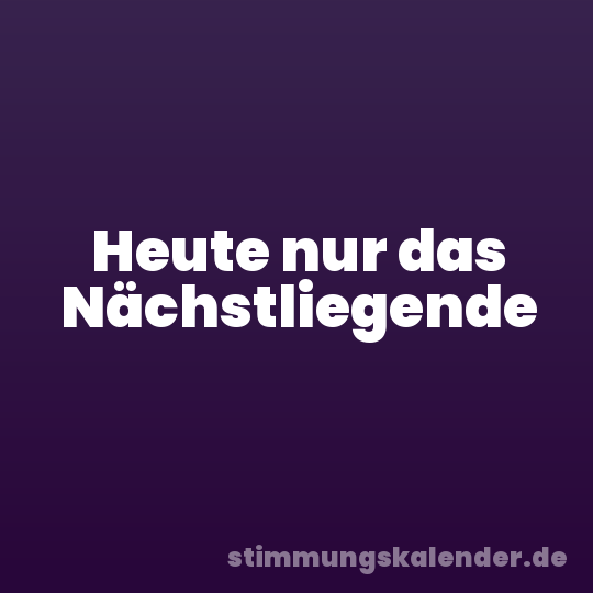 Heute nur das Nächstliegende