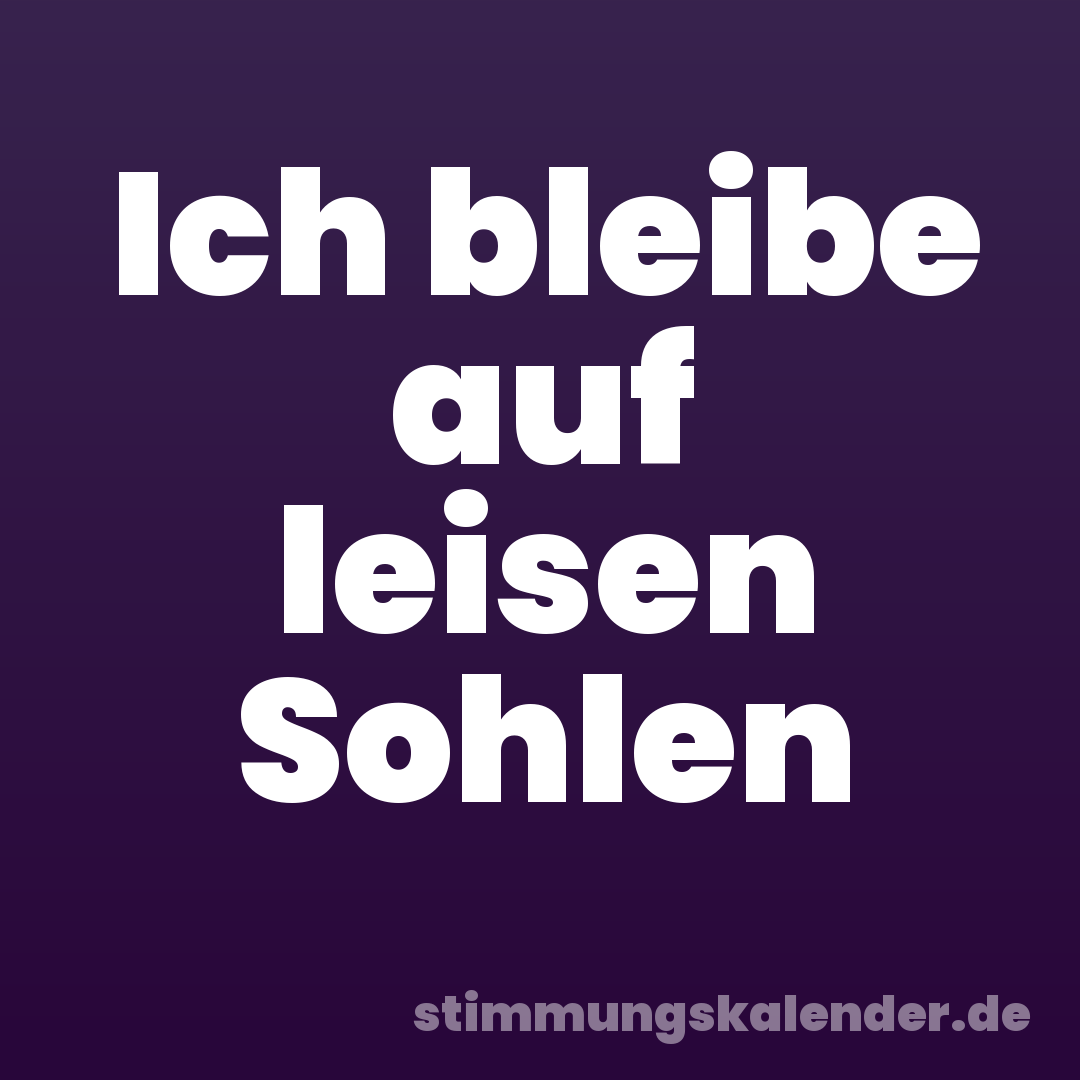 Ich bleibe auf leisen Sohlen