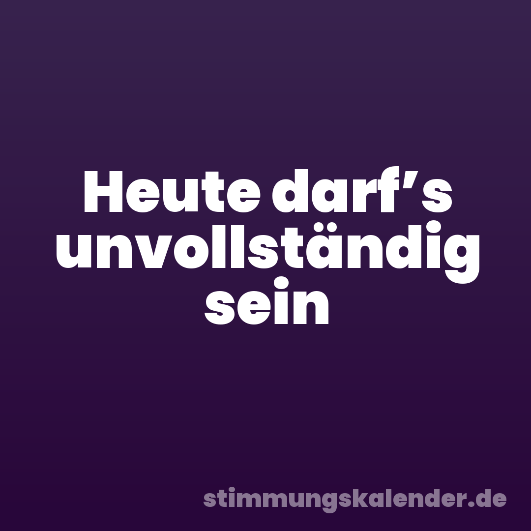 Heute darf’s unvollständig sein