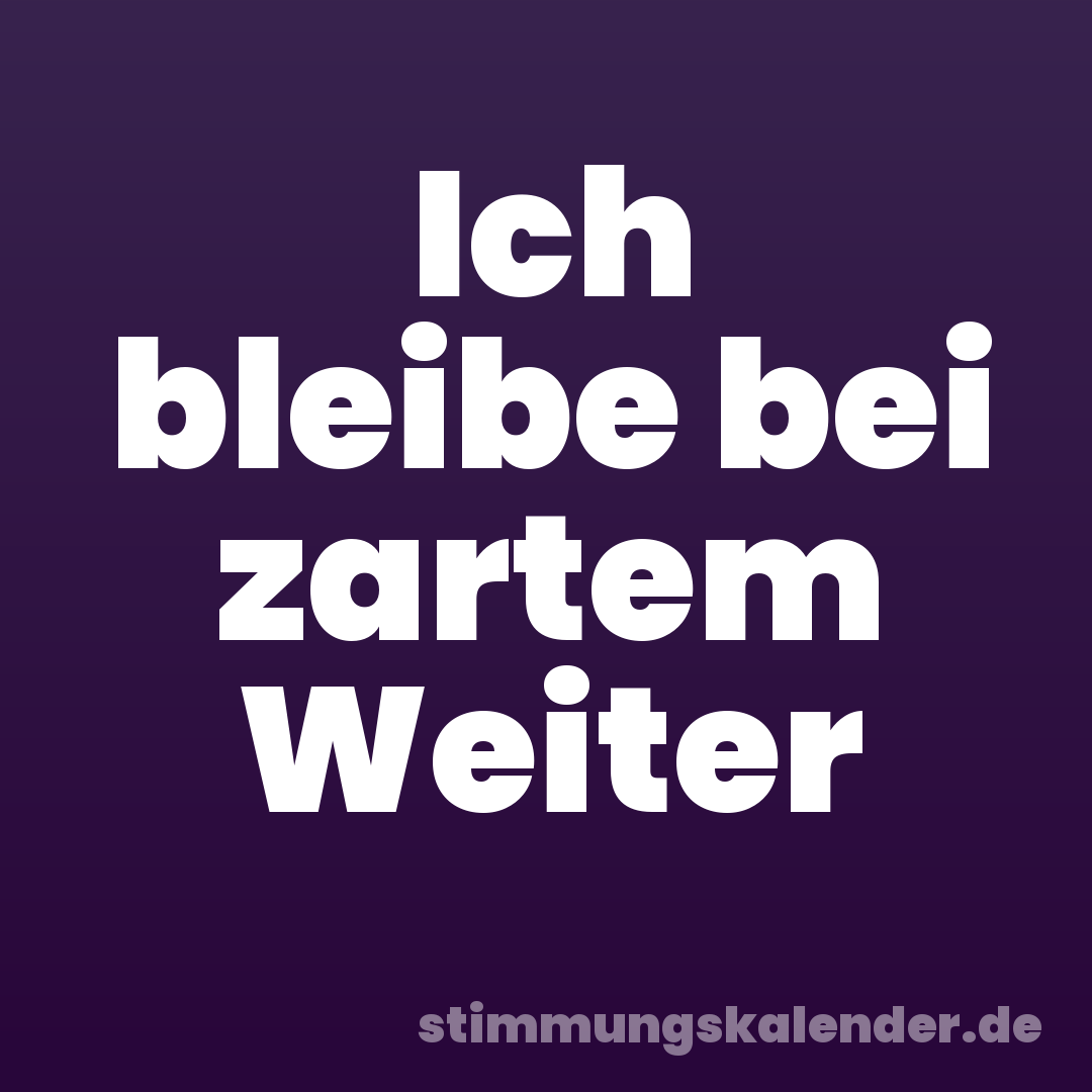 Ich bleibe bei zartem Weiter