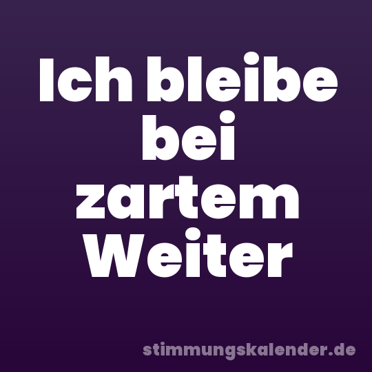 Ich bleibe bei zartem Weiter