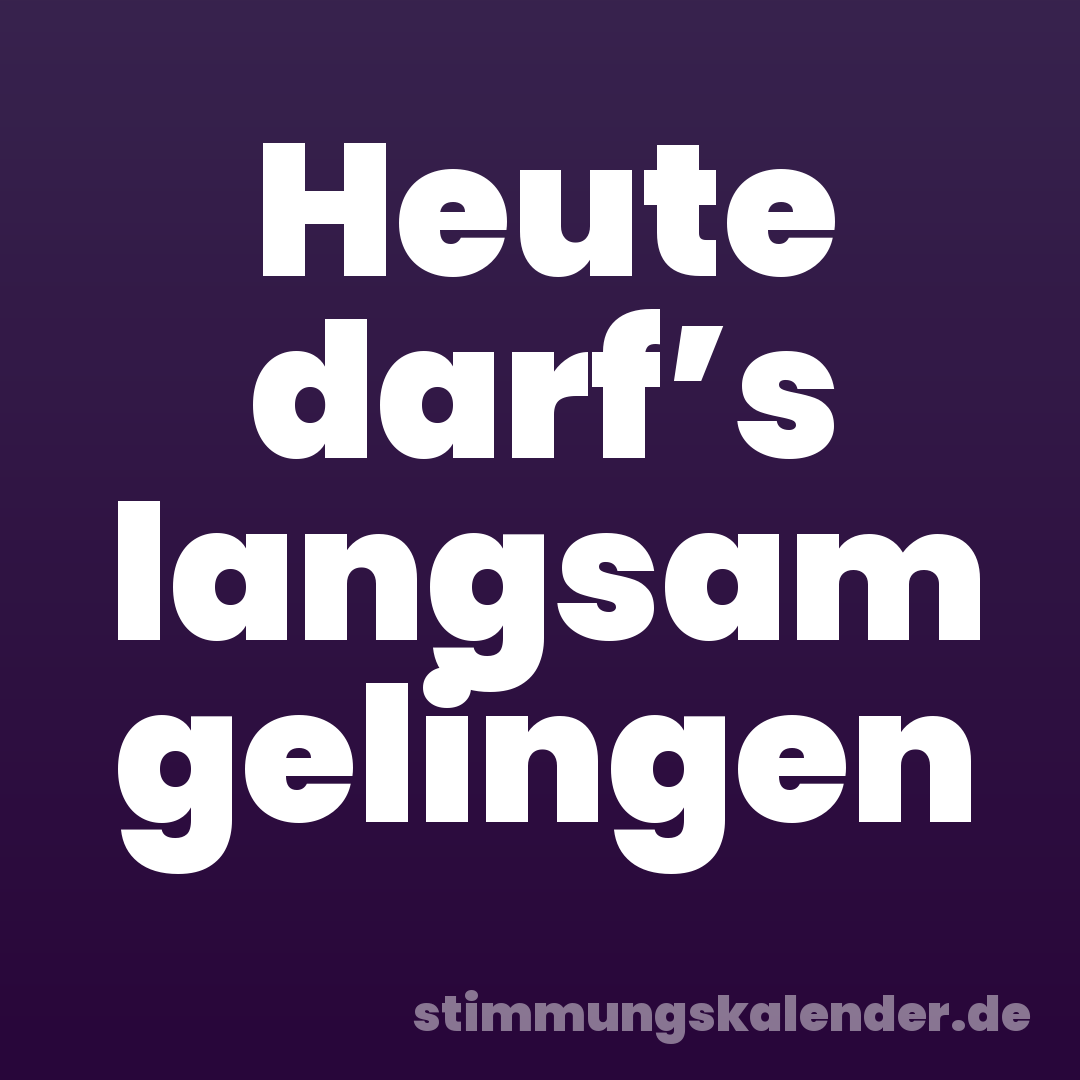 Heute darf’s langsam gelingen