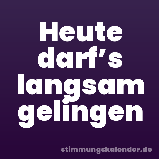 Heute darf’s langsam gelingen