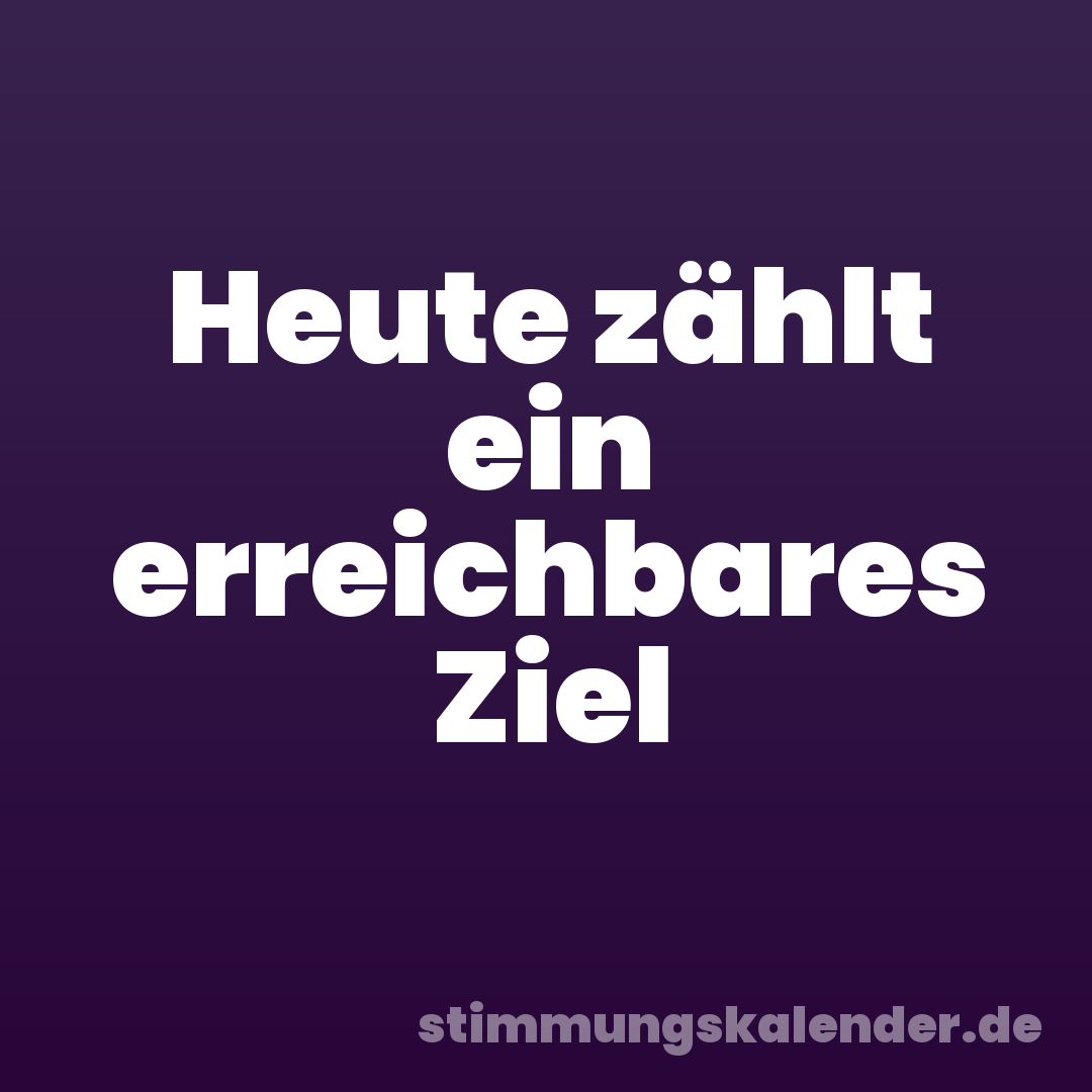 Heute zählt ein erreichbares Ziel