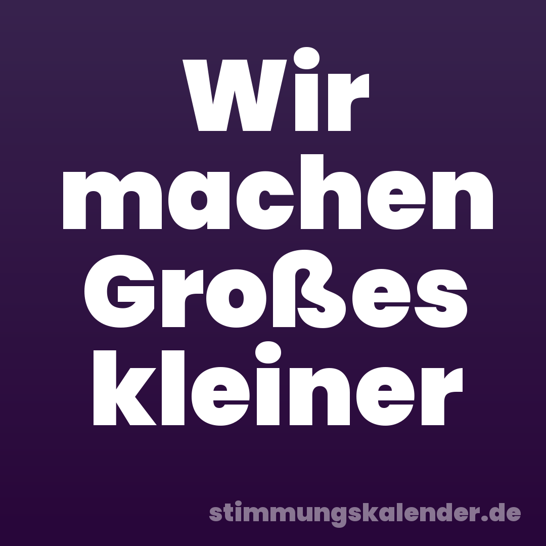 Wir machen Großes kleiner