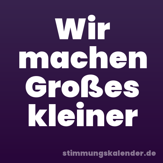 Wir machen Großes kleiner