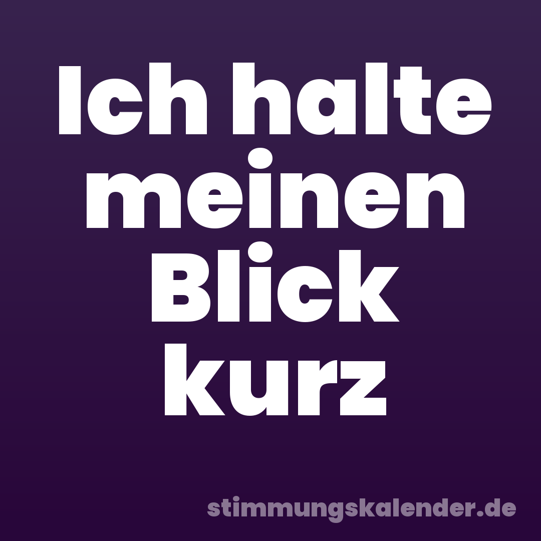 Ich halte meinen Blick kurz