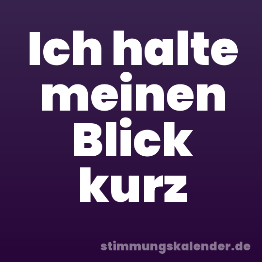 Ich halte meinen Blick kurz