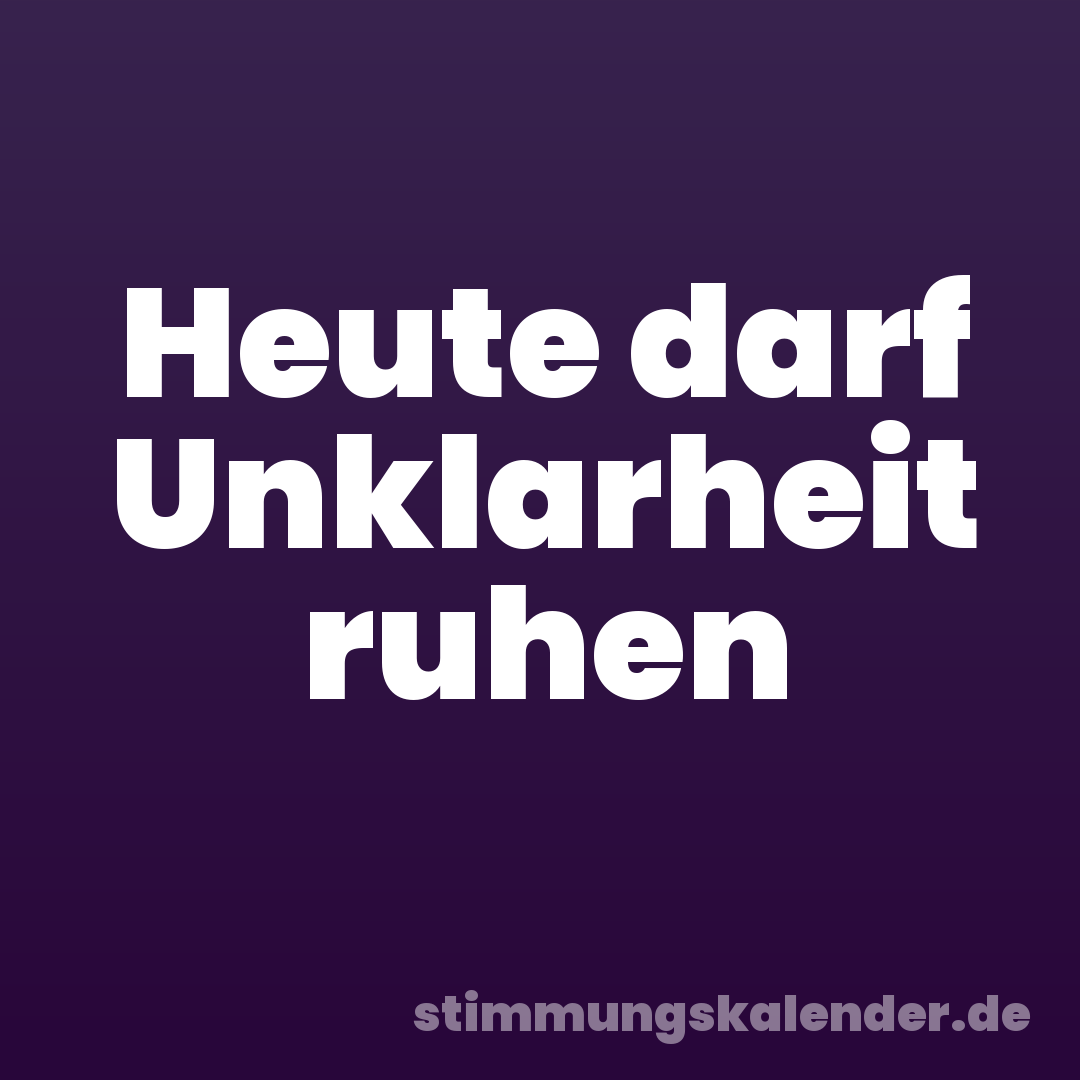 Heute darf Unklarheit ruhen