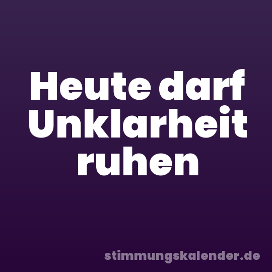 Heute darf Unklarheit ruhen