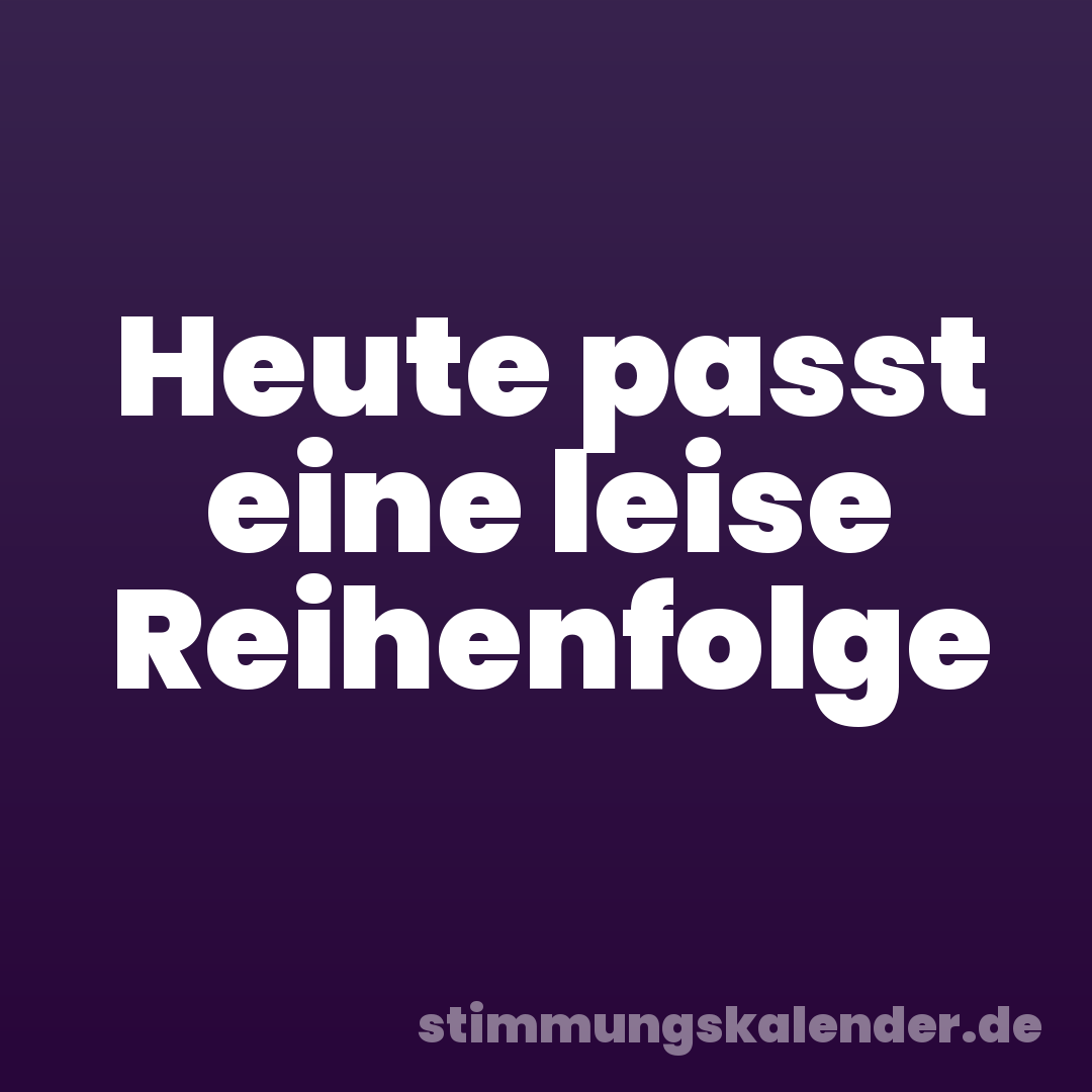 Heute passt eine leise Reihenfolge