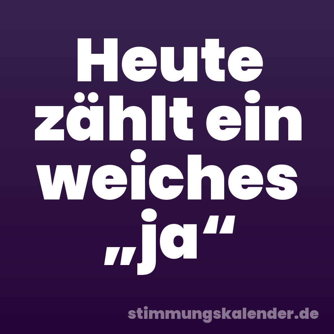 Heute zählt ein weiches „ja“