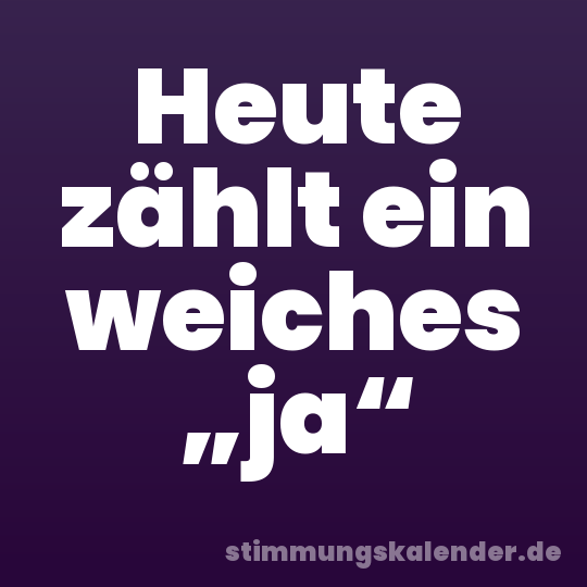 Heute zählt ein weiches „ja“