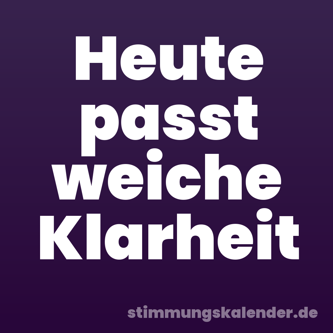 Heute passt weiche Klarheit
