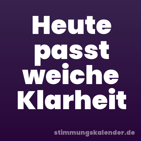 Heute passt weiche Klarheit