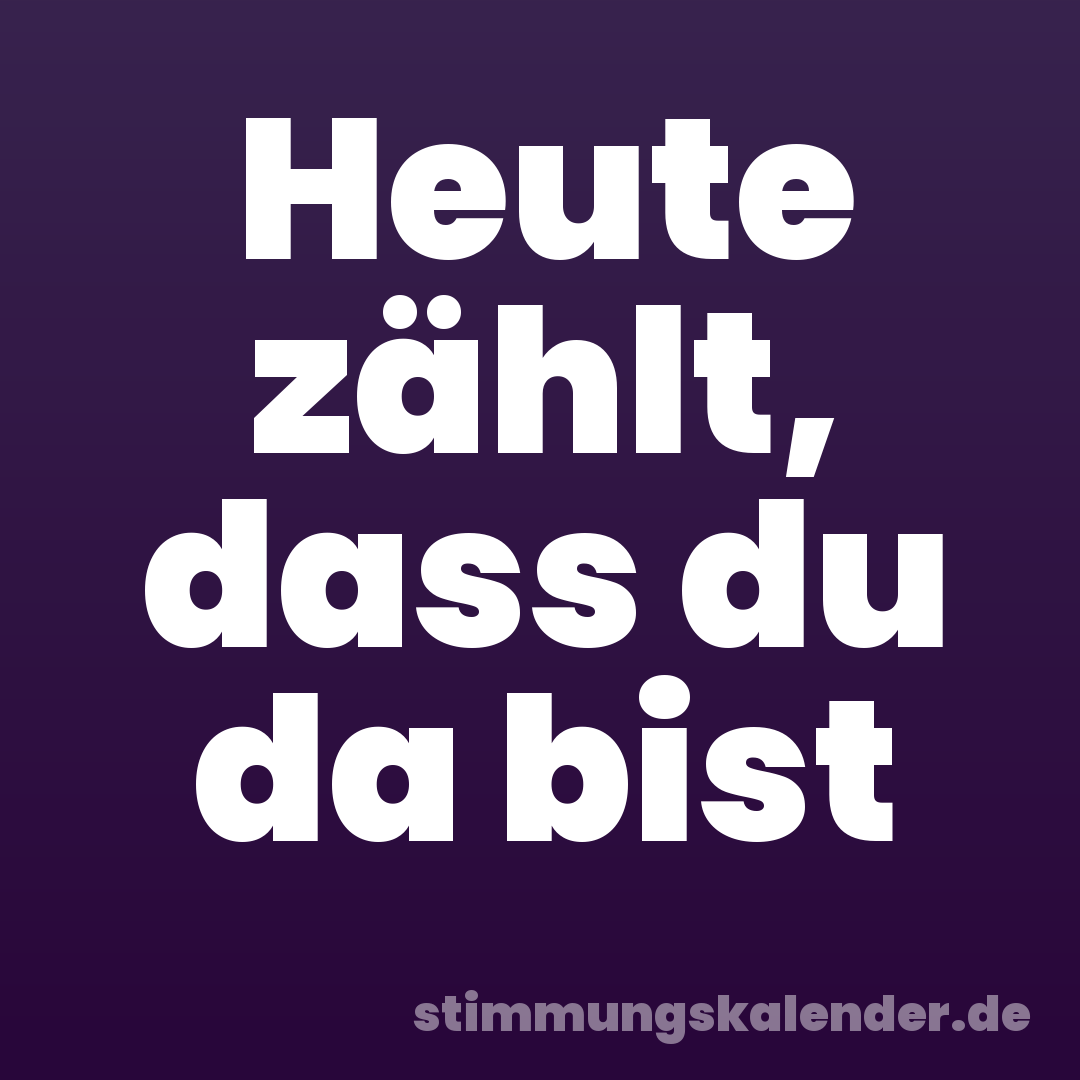 Heute zählt, dass du da bist