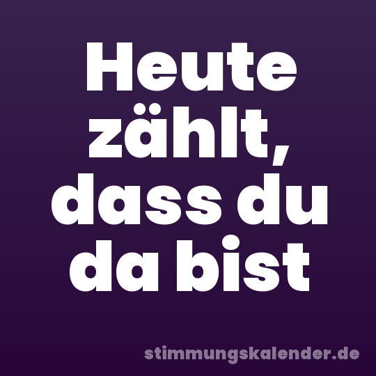 Heute zählt, dass du da bist