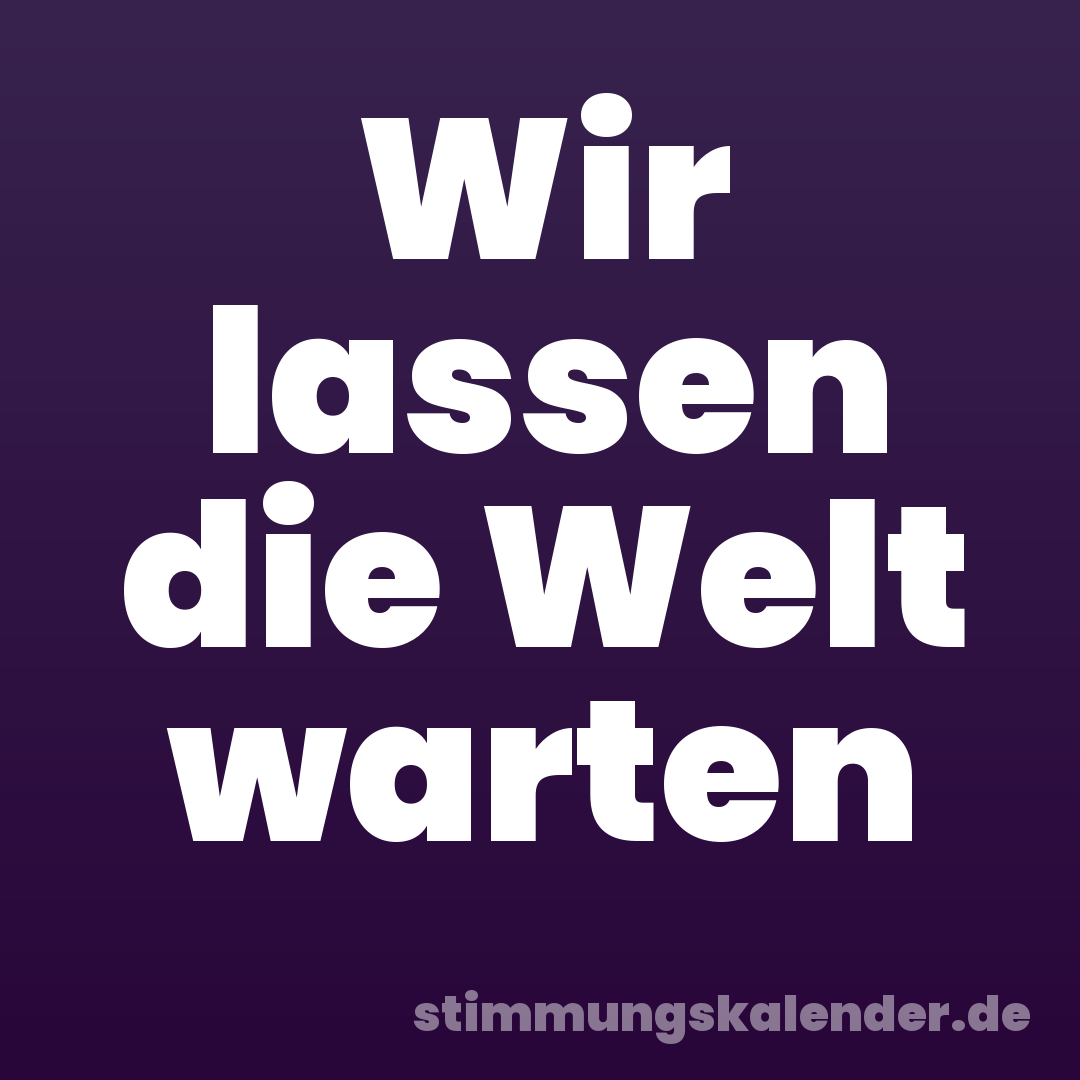 Wir lassen die Welt warten
