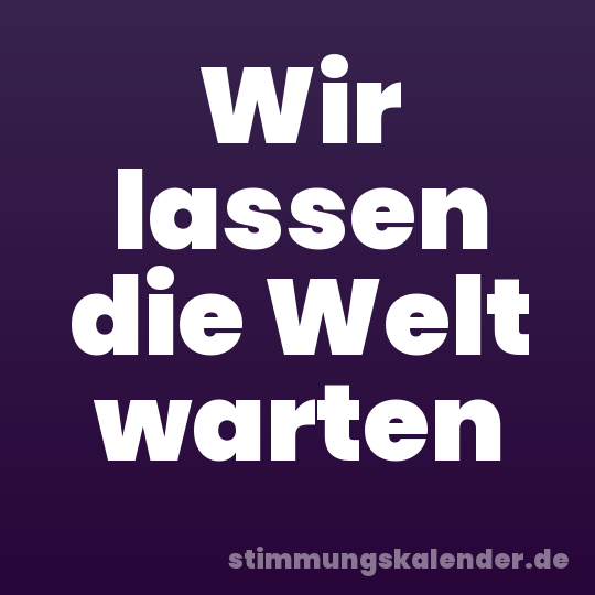 Wir lassen die Welt warten